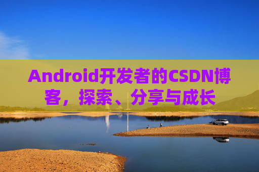 Android开发者的CSDN博客，探索、分享与成长