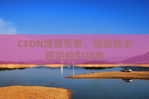 CSDN博客专家，探索技术前沿的引领者